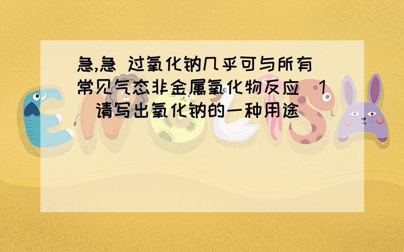 急,急 过氧化钠几乎可与所有常见气态非金属氧化物反应（1）请写出氧化钠的一种用途