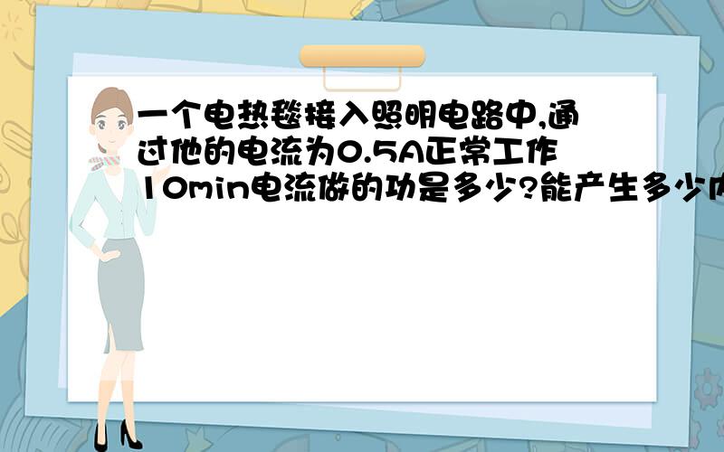 一个电热毯接入照明电路中,通过他的电流为0.5A正常工作10min电流做的功是多少?能产生多少内能