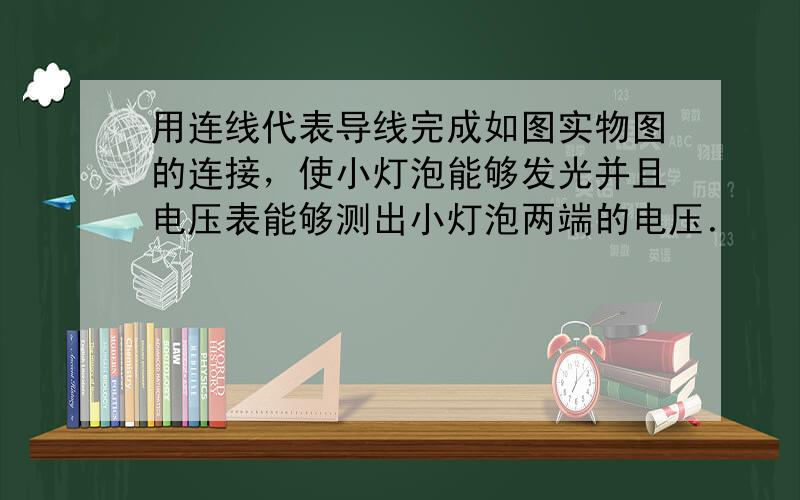 用连线代表导线完成如图实物图的连接，使小灯泡能够发光并且电压表能够测出小灯泡两端的电压．