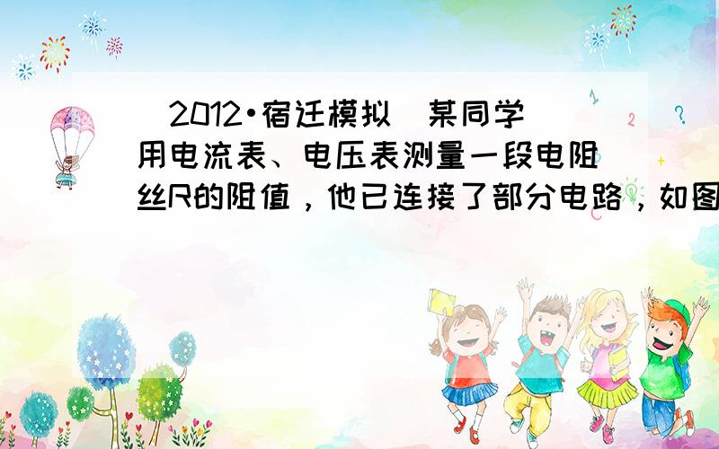 （2012•宿迁模拟）某同学用电流表、电压表测量一段电阻丝R的阻值，他已连接了部分电路，如图甲所示，请你接着完成下列步骤