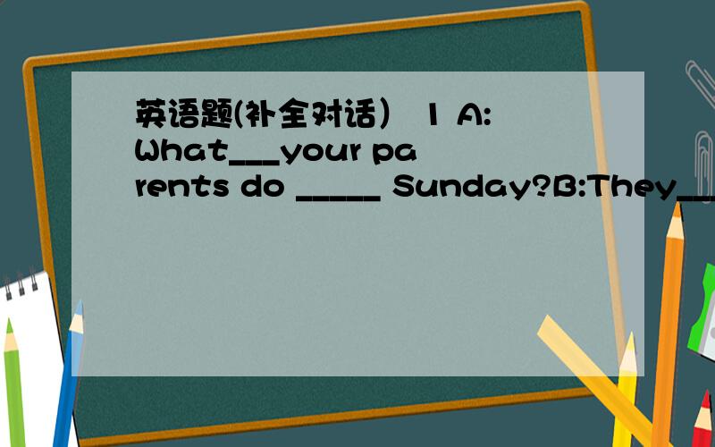 英语题(补全对话） 1 A:What___your parents do _____ Sunday?B:They____