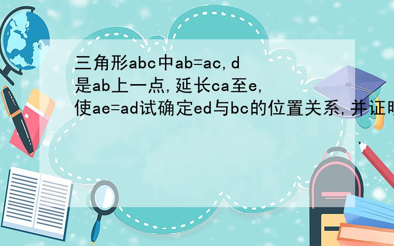 三角形abc中ab=ac,d是ab上一点,延长ca至e,使ae=ad试确定ed与bc的位置关系,并证明