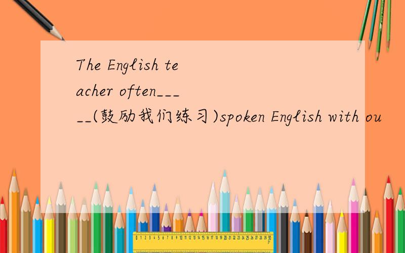 The English teacher often_____(鼓励我们练习)spoken English with ou