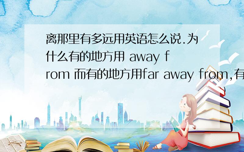 离那里有多远用英语怎么说.为什么有的地方用 away from 而有的地方用far away from,有没有地方用fa