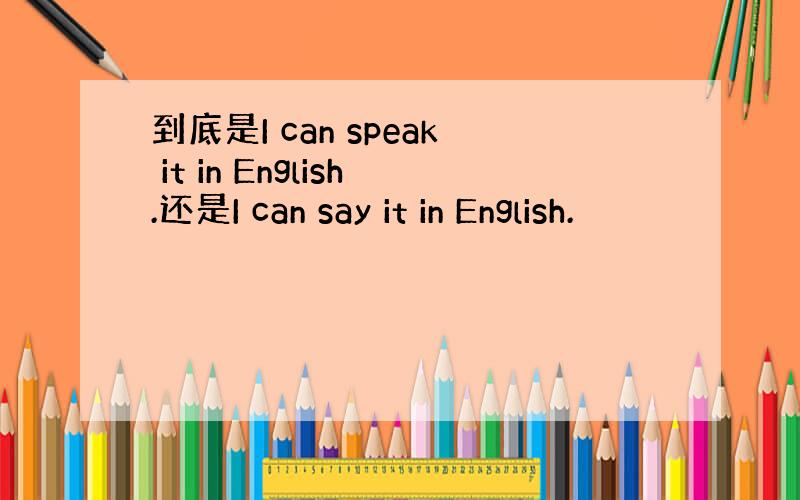 到底是I can speak it in English.还是I can say it in English.