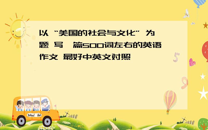 以 “美国的社会与文化” 为题 写一篇500词左右的英语作文 最好中英文对照