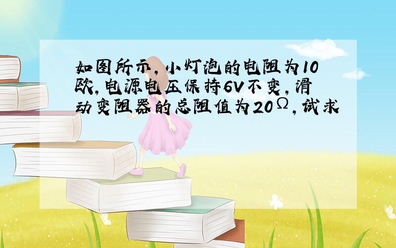 如图所示,小灯泡的电阻为10欧,电源电压保持6V不变,滑动变阻器的总阻值为20Ω,试求