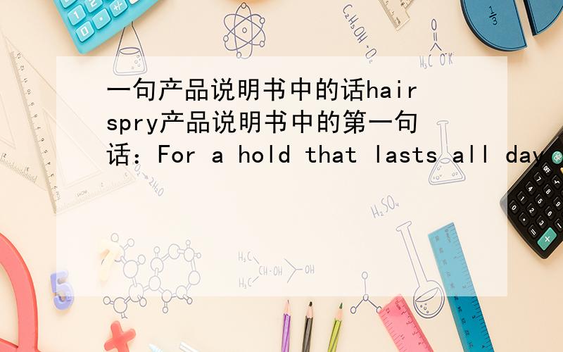 一句产品说明书中的话hairspry产品说明书中的第一句话：For a hold that lasts all day