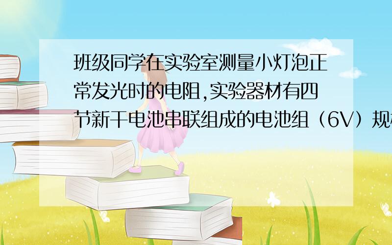 班级同学在实验室测量小灯泡正常发光时的电阻,实验器材有四节新干电池串联组成的电池组（6V）规格为2.5V,3.8V的小灯