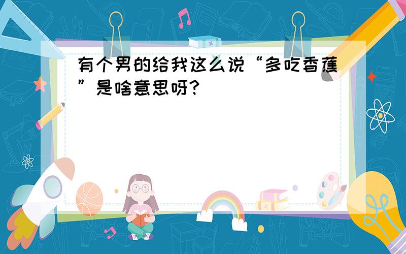 有个男的给我这么说“多吃香蕉”是啥意思呀?