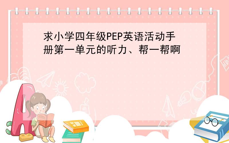 求小学四年级PEP英语活动手册第一单元的听力、帮一帮啊