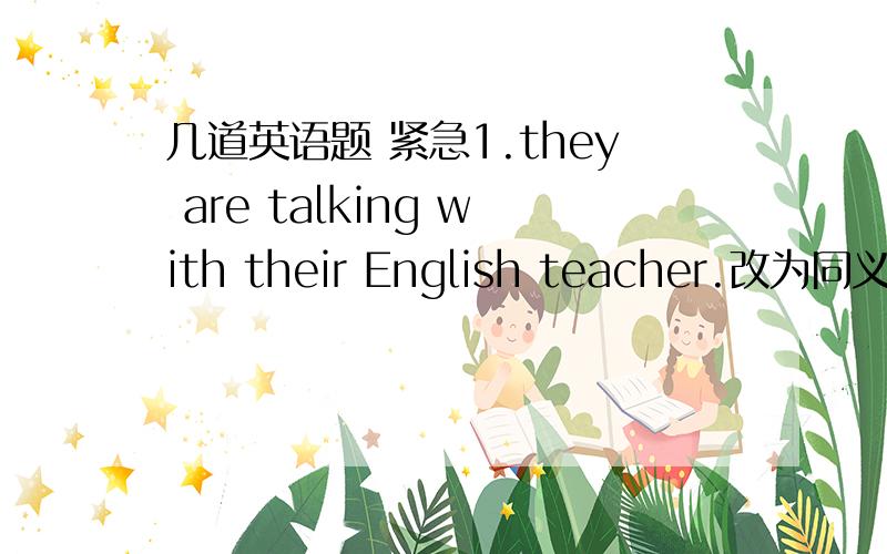 几道英语题 紧急1.they are talking with their English teacher.改为同义句t