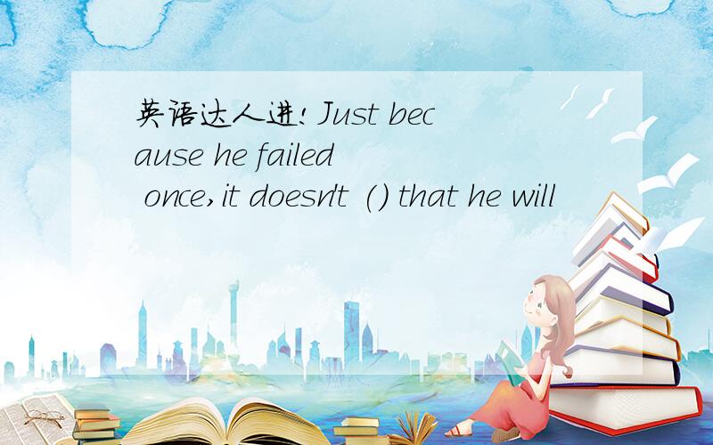 英语达人进!Just because he failed once,it doesn't () that he will