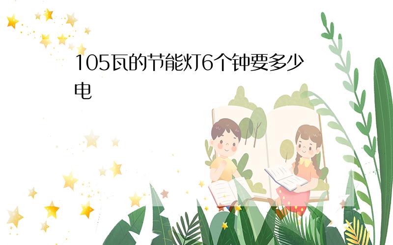 105瓦的节能灯6个钟要多少电