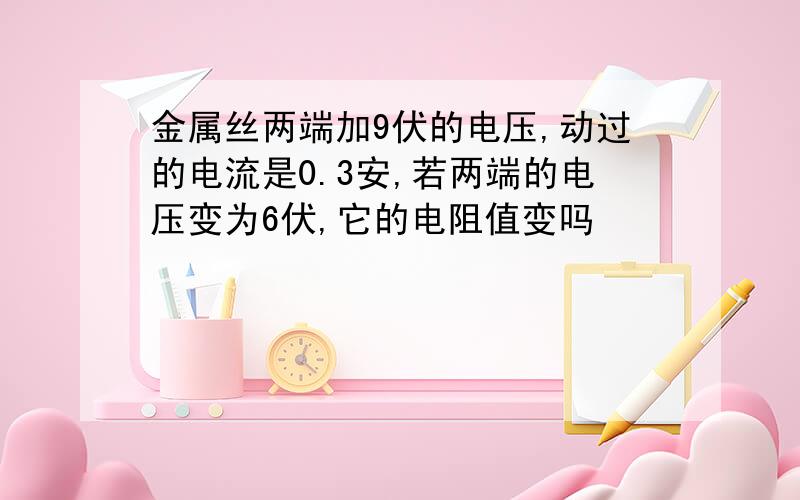 金属丝两端加9伏的电压,动过的电流是0.3安,若两端的电压变为6伏,它的电阻值变吗