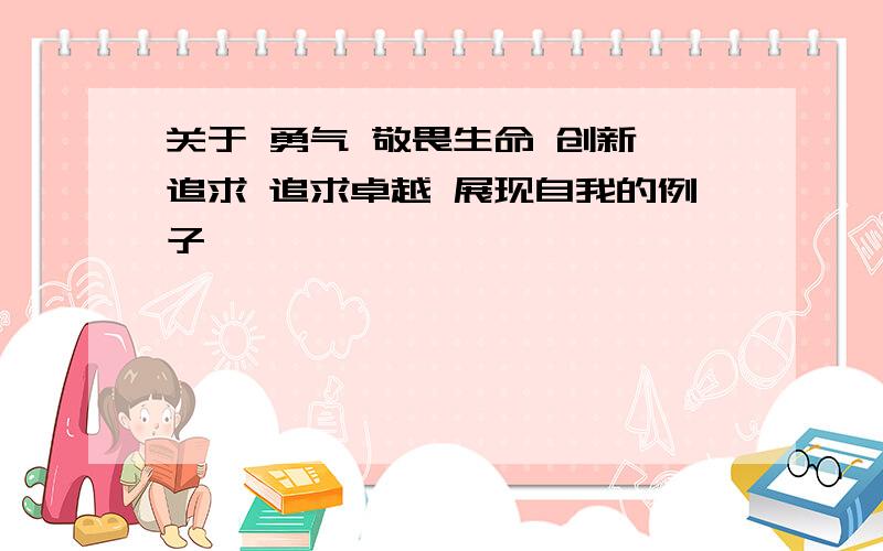 关于 勇气 敬畏生命 创新 追求 追求卓越 展现自我的例子