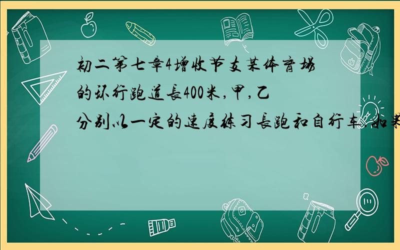 初二第七章4增收节支某体育场的环行跑道长400米,甲,乙分别以一定的速度练习长跑和自行车.如果反向而行,那么他们每隔30