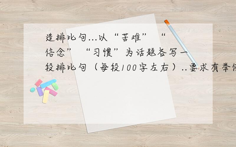 造排比句...以“苦难” “信念” “习惯”为话题各写一段排比句（每段100字左右）..要求有举例、议论、抒情...不要