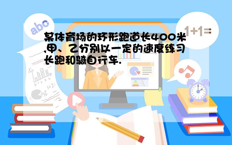 某体育场的环形跑道长400米,甲、乙分别以一定的速度练习长跑和骑自行车.