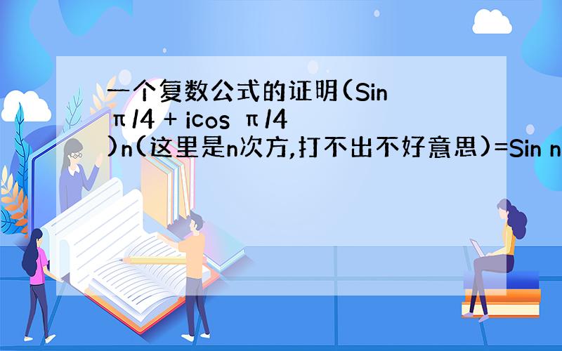 一个复数公式的证明(Sin π/4 + icos π/4)n(这里是n次方,打不出不好意思)=Sin nπ/4 +ico