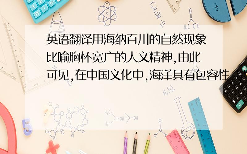 英语翻译用海纳百川的自然现象比喻胸怀宽广的人文精神,由此可见,在中国文化中,海洋具有包容性,是一个美好的意象.但是同样的