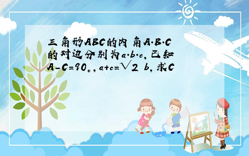 三角形ABC的内角A.B.C的对边分别为a.b.c,已知A-C=90°,a+c=√2 b,求C