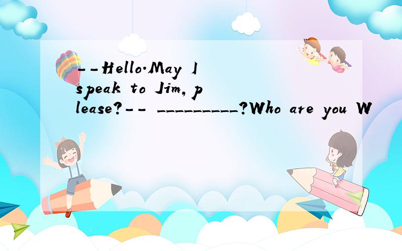 --Hello.May I speak to Jim,please?-- _________?Who are you W