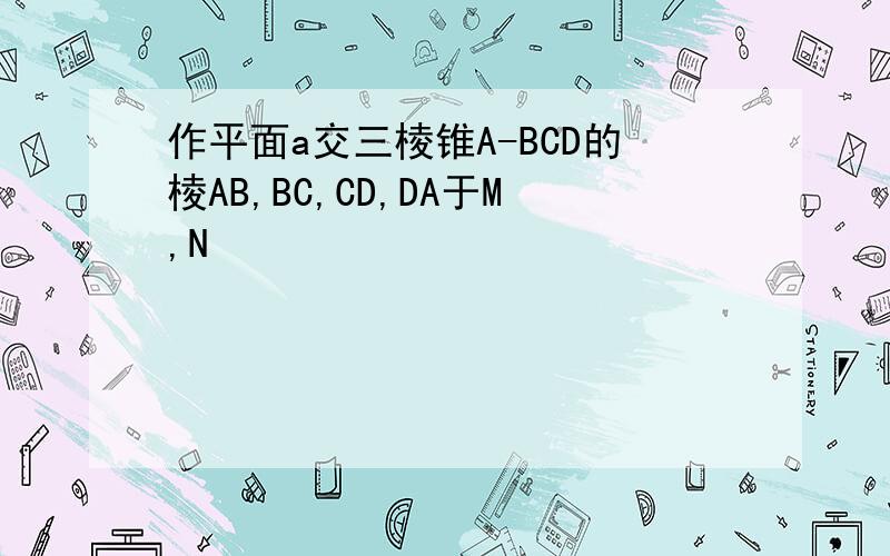 作平面a交三棱锥A-BCD的棱AB,BC,CD,DA于M,N