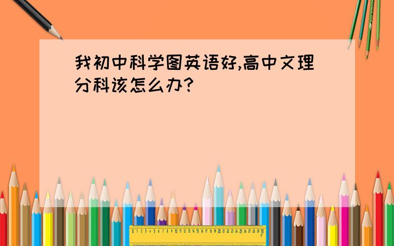 我初中科学图英语好,高中文理分科该怎么办?