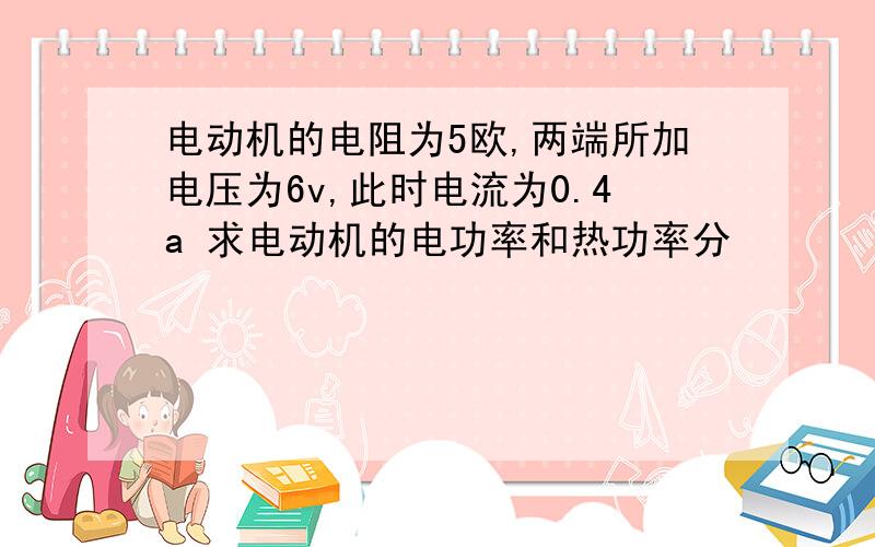 电动机的电阻为5欧,两端所加电压为6v,此时电流为0.4a 求电动机的电功率和热功率分