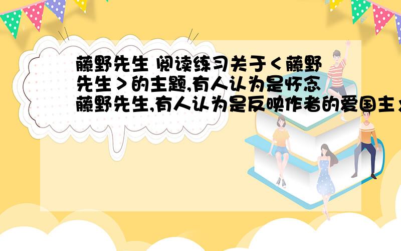 藤野先生 阅读练习关于＜藤野先生＞的主题,有人认为是怀念藤野先生,有人认为是反映作者的爱国主义思想,有人认为二者兼而有之