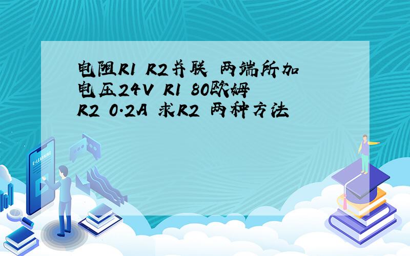 电阻R1 R2并联 两端所加电压24V R1 80欧姆 R2 0.2A 求R2 两种方法