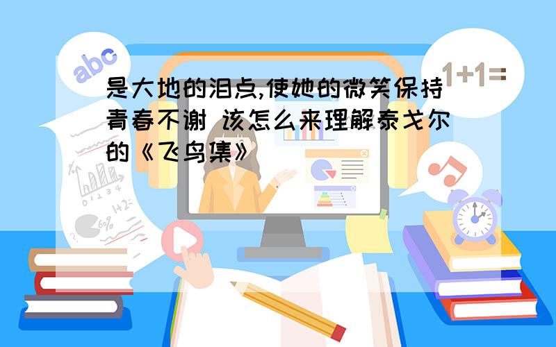 是大地的泪点,使她的微笑保持青春不谢 该怎么来理解泰戈尔的《飞鸟集》