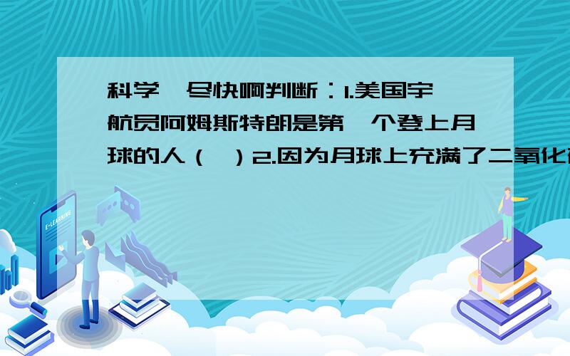 科学,尽快啊判断：1.美国宇航员阿姆斯特朗是第一个登上月球的人（ ）2.因为月球上充满了二氧化碳,所以宇航员需要携带氧气