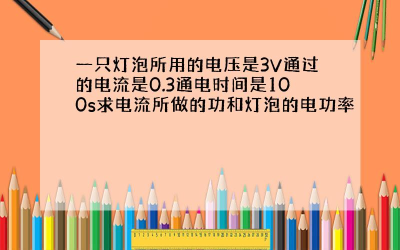 一只灯泡所用的电压是3V通过的电流是0.3通电时间是100s求电流所做的功和灯泡的电功率