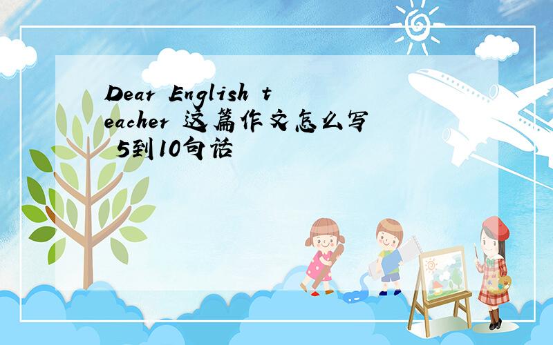 Dear English teacher 这篇作文怎么写 5到10句话