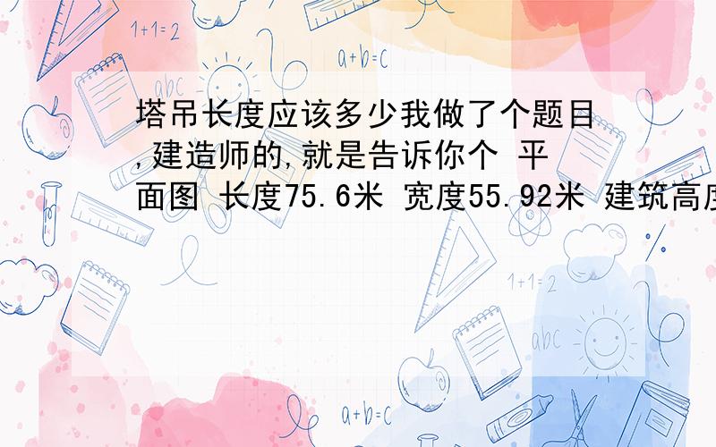 塔吊长度应该多少我做了个题目,建造师的,就是告诉你个 平面图 长度75.6米 宽度55.92米 建筑高度24米 问你用多