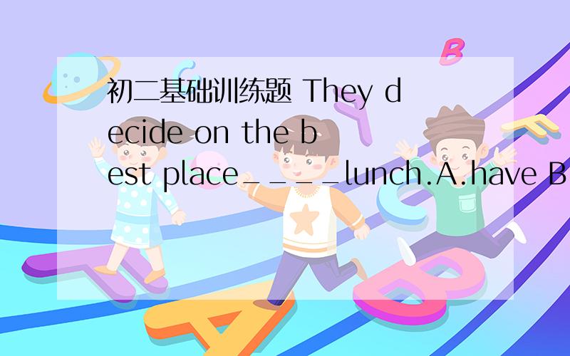 初二基础训练题 They decide on the best place____lunch.A.have B.havi