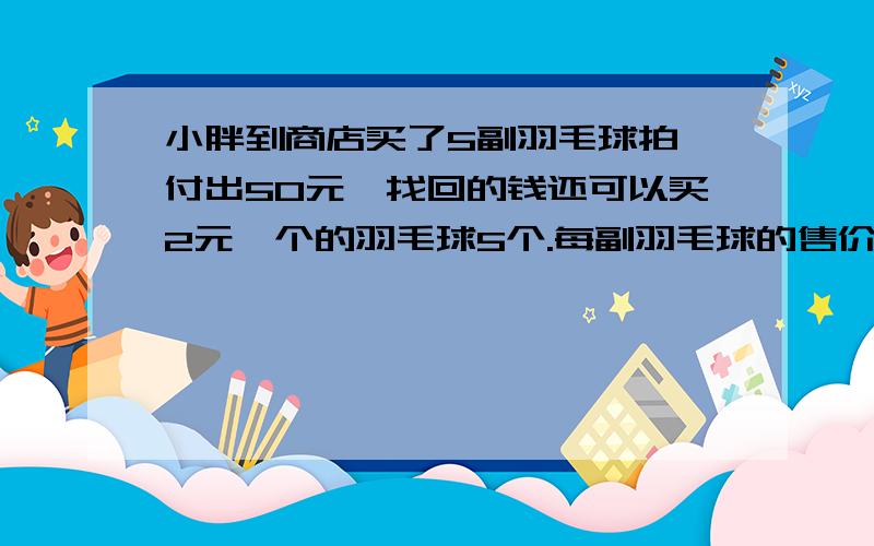 小胖到商店买了5副羽毛球拍,付出50元,找回的钱还可以买2元一个的羽毛球5个.每副羽毛球的售价是（ ）元