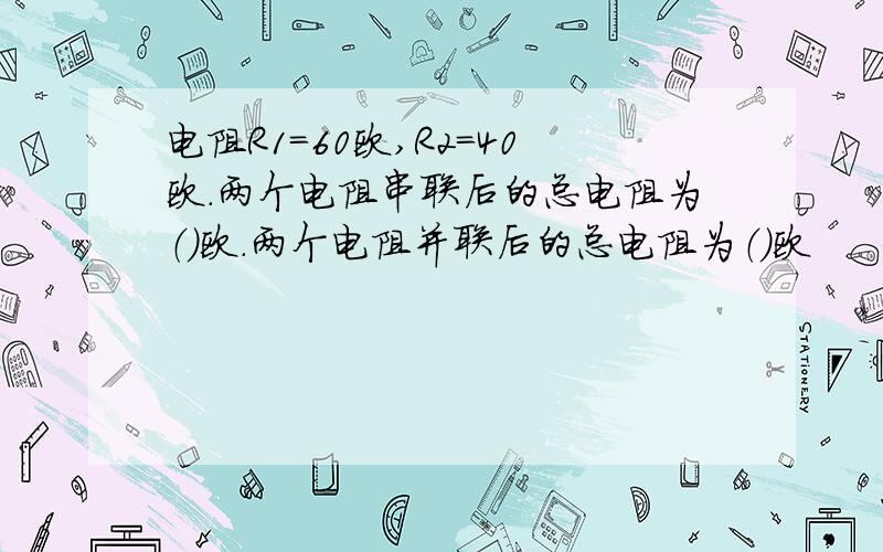 电阻R1=60欧,R2=40欧.两个电阻串联后的总电阻为（）欧.两个电阻并联后的总电阻为（）欧