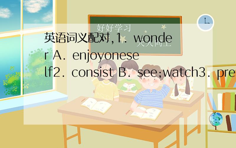 英语词义配对,1．wonder A．enjoyoneself2．consist B．see;watch3．present