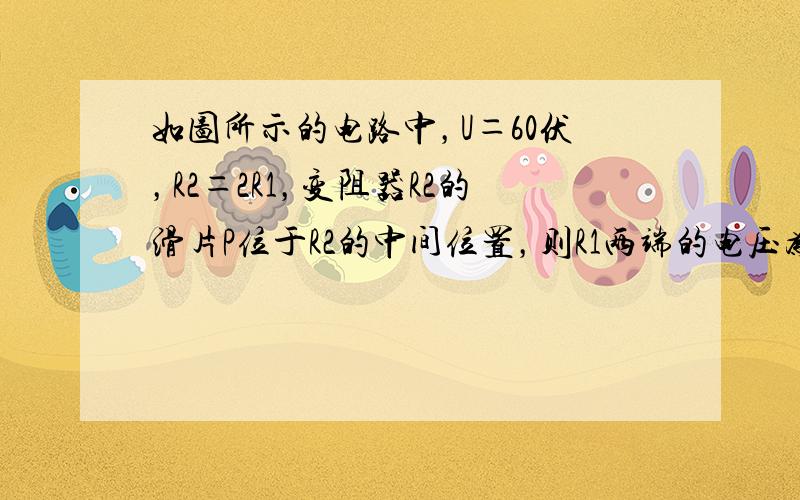 如图所示的电路中，U＝60伏，R2＝2R1，变阻器R2的滑片P位于R2的中间位置，则R1两端的电压为 A 50伏 B 3