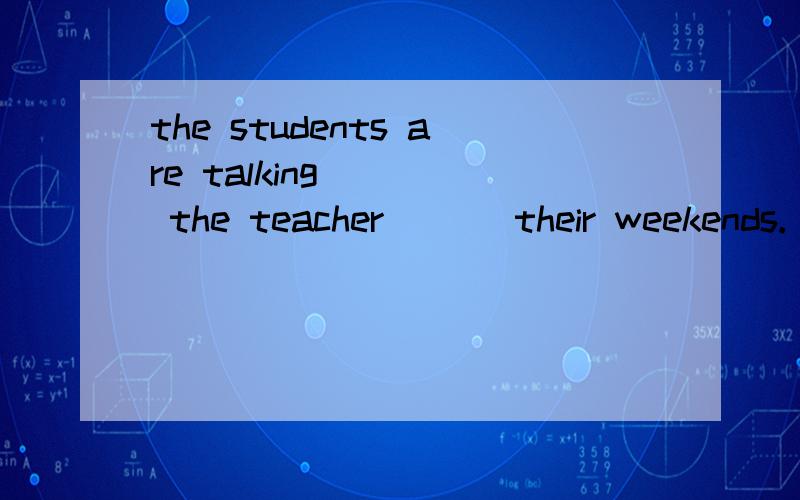 the students are talking ( ) the teacher ( ) their weekends.