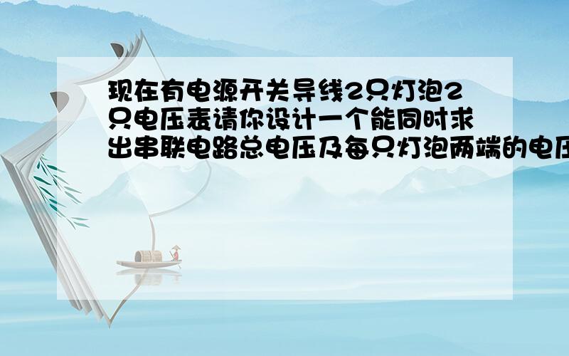 现在有电源开关导线2只灯泡2只电压表请你设计一个能同时求出串联电路总电压及每只灯泡两端的电压的电路,说说你有几种设计方法