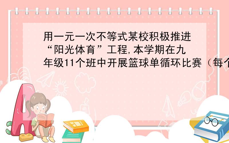 用一元一次不等式某校积极推进“阳光体育”工程,本学期在九年级11个班中开展篮球单循环比赛（每个班与其他班分别进行一场比赛