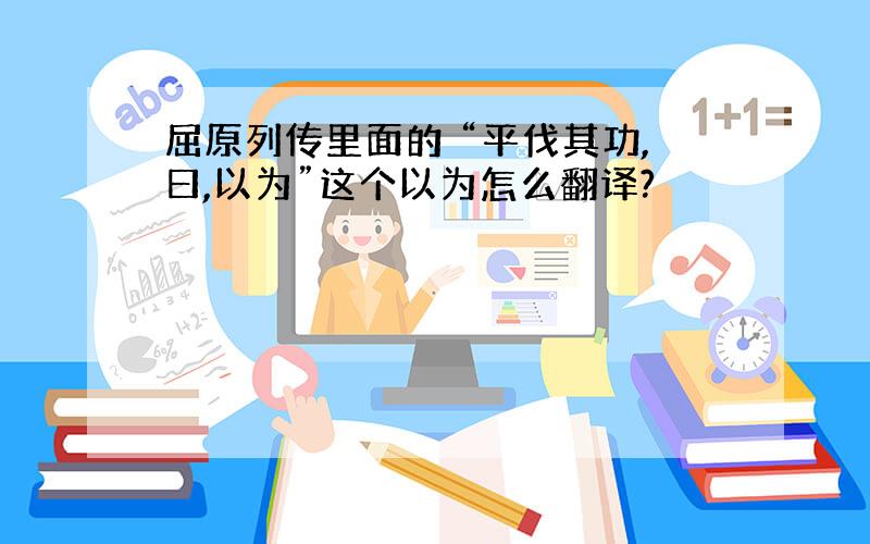 屈原列传里面的 “平伐其功,曰,以为”这个以为怎么翻译?