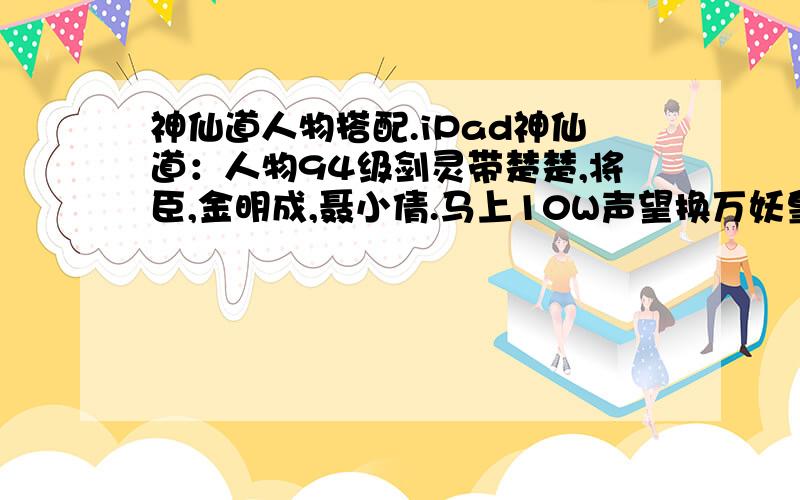 神仙道人物搭配.iPad神仙道：人物94级剑灵带楚楚,将臣,金明成,聂小倩.马上10W声望换万妖皇,替换那个人物好?以后