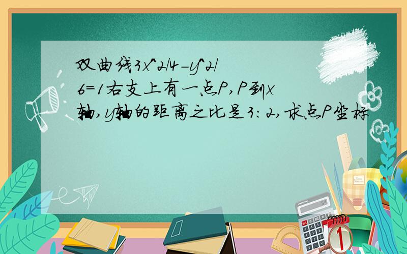 双曲线3x^2/4-y^2/6=1右支上有一点P,P到x轴,y轴的距离之比是3:2,求点P坐标