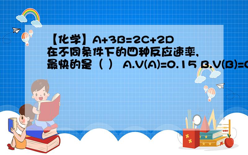 【化学】A+3B=2C+2D在不同条件下的四种反应速率,最快的是（ ） A.V(A)=0.15 B.V(B)=0.4 C