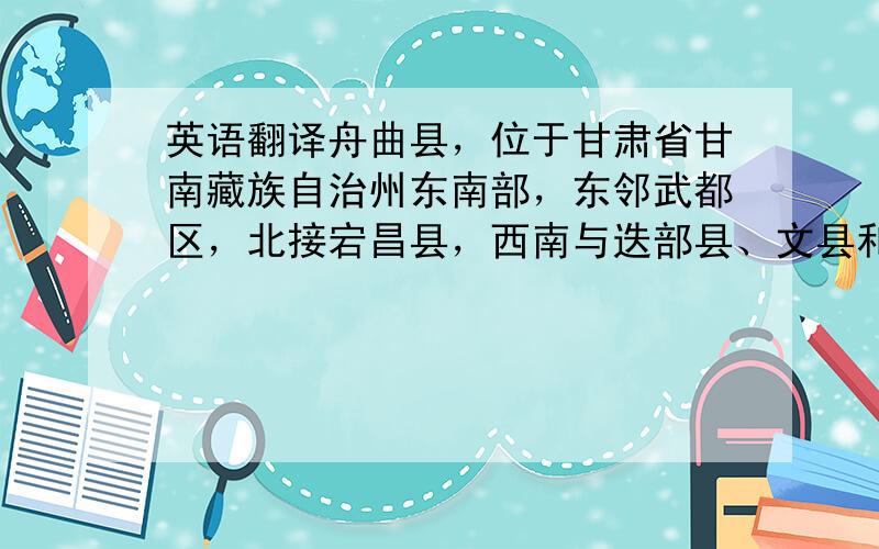 英语翻译舟曲县，位于甘肃省甘南藏族自治州东南部，东邻武都区，北接宕昌县，西南与迭部县、文县和四川省九寨沟县接壤，地处南秦